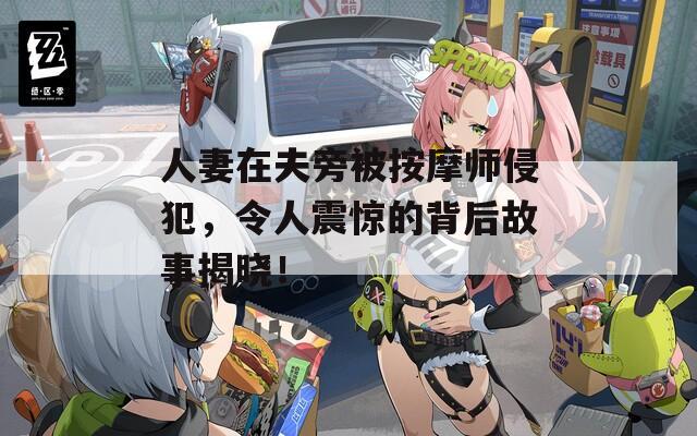 人妻在夫旁被按摩师侵犯，令人震惊的背后故事揭晓！
