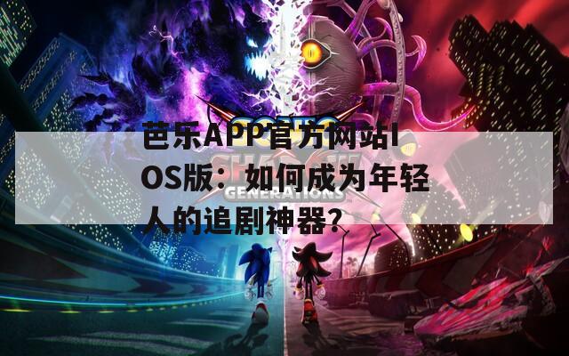芭乐APP官方网站IOS版：如何成为年轻人的追剧神器？