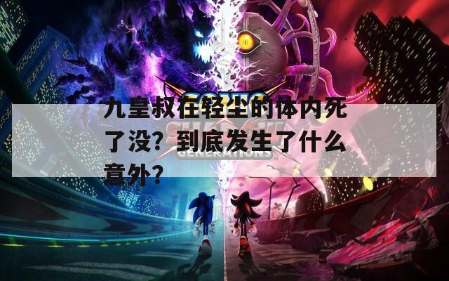 九皇叔在轻尘的体内死了没？到底发生了什么意外？