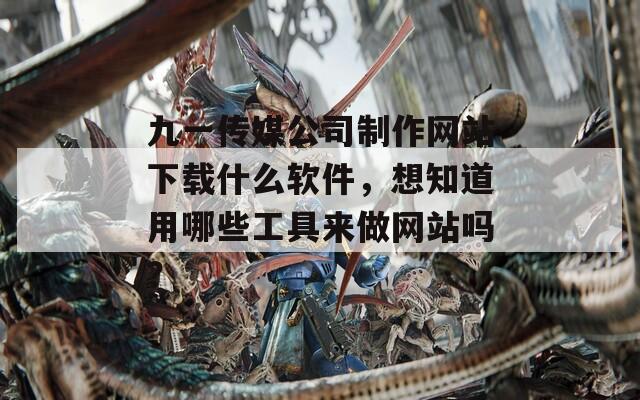 九一传媒公司制作网站下载什么软件，想知道用哪些工具来做网站吗？