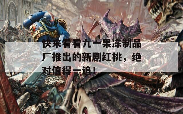 快来看看九一果冻制品厂推出的新剧红桃，绝对值得一追！