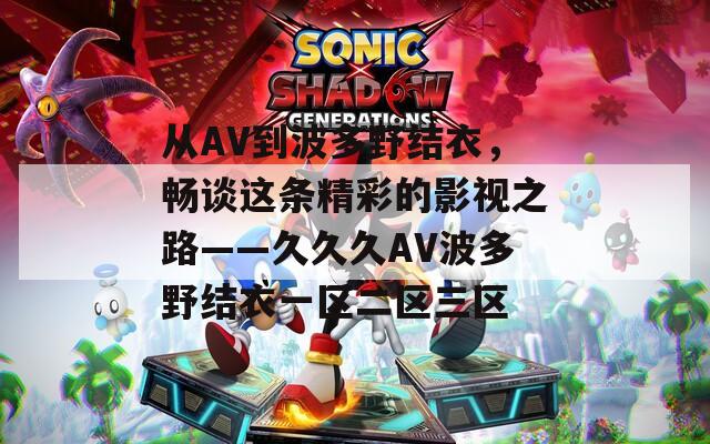 从AV到波多野结衣，畅谈这条精彩的影视之路——久久久AV波多野结衣一区二区三区