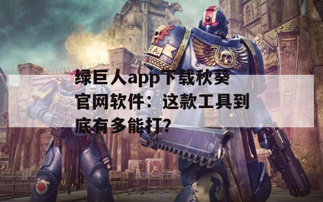 绿巨人app下载秋葵官网软件：这款工具到底有多能打？