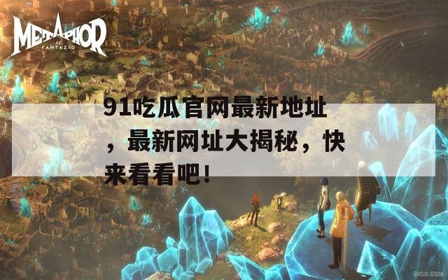 91吃瓜官网最新地址，最新网址大揭秘，快来看看吧！