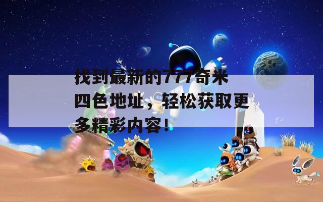 找到最新的777奇米四色地址，轻松获取更多精彩内容！