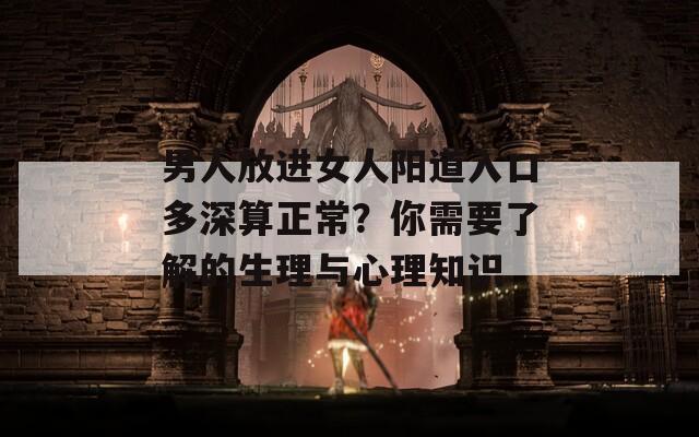 男人放进女人阳道入口多深算正常？你需要了解的生理与心理知识