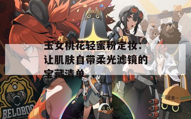 玉女桃花轻蜜粉定妆：让肌肤自带柔光滤镜的宝藏清单
