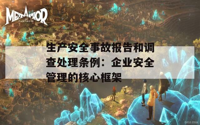 生产安全事故报告和调查处理条例：企业安全管理的核心框架