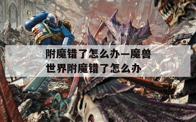 附魔错了怎么办—魔兽世界附魔错了怎么办