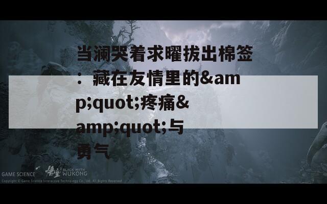 当澜哭着求曜拔出棉签：藏在友情里的&quot;疼痛&quot;与勇气