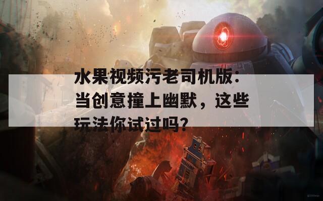 水果视频污老司机版：当创意撞上幽默，这些玩法你试过吗？