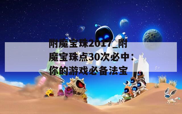 附魔宝珠2017_附魔宝珠点30次必中：你的游戏必备法宝