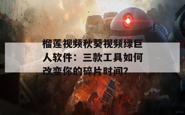 榴莲视频秋葵视频绿巨人软件：三款工具如何改变你的碎片时间？