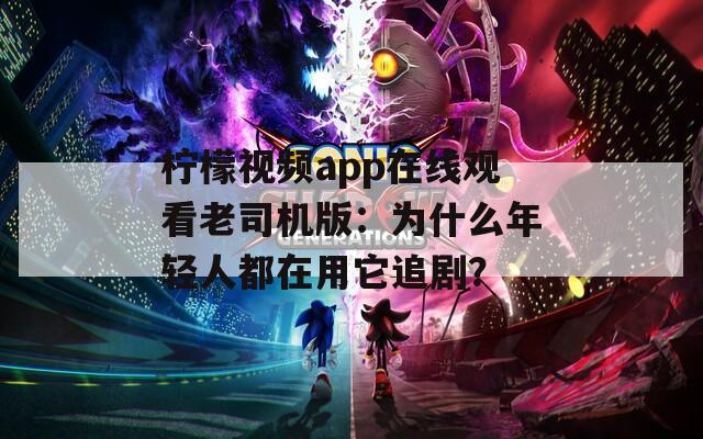 柠檬视频app在线观看老司机版：为什么年轻人都在用它追剧？