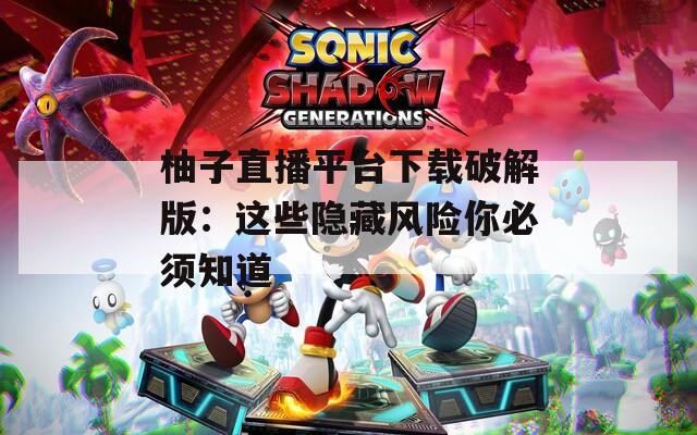 柚子直播平台下载破解版：这些隐藏风险你必须知道