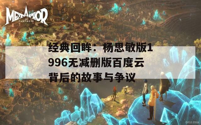 经典回眸：杨思敏版1996无减删版百度云背后的故事与争议