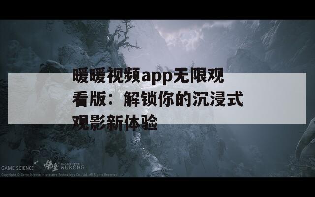 暖暖视频app无限观看版：解锁你的沉浸式观影新体验