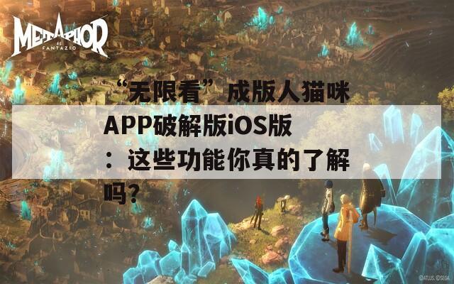 “无限看”成版人猫咪APP破解版iOS版：这些功能你真的了解吗？