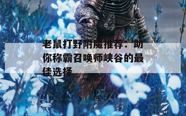 老鼠打野附魔推荐：助你称霸召唤师峡谷的最佳选择