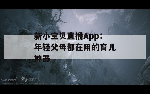 新小宝贝直播App：年轻父母都在用的育儿神器