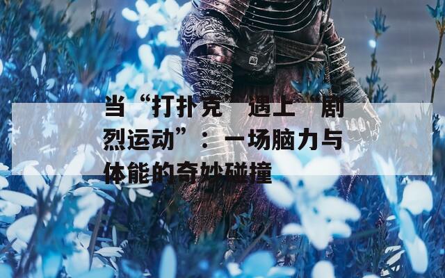 当“打扑克”遇上“剧烈运动”：一场脑力与体能的奇妙碰撞