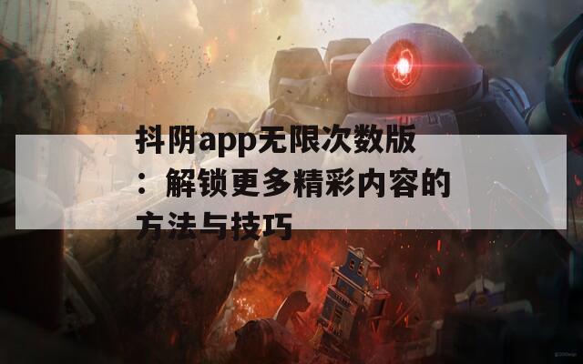 抖阴app无限次数版：解锁更多精彩内容的方法与技巧