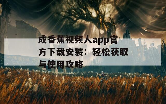 成香蕉视频人app官方下载安装：轻松获取与使用攻略