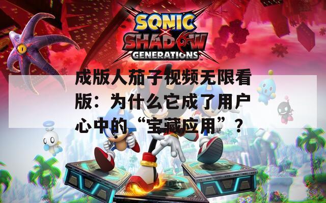 成版人茄子视频无限看版：为什么它成了用户心中的“宝藏应用”？