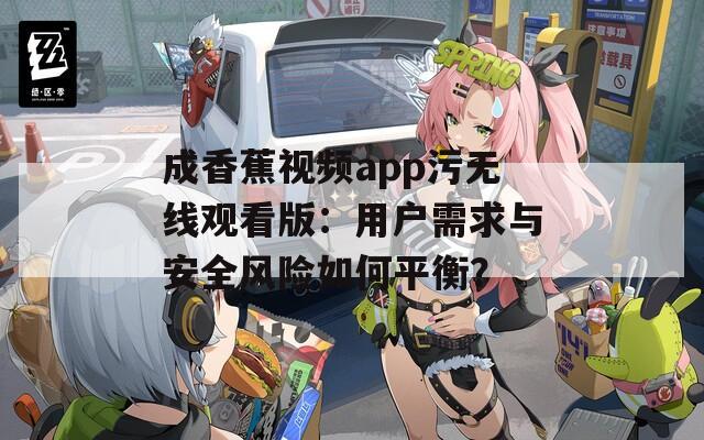 成香蕉视频app污无线观看版：用户需求与安全风险如何平衡？