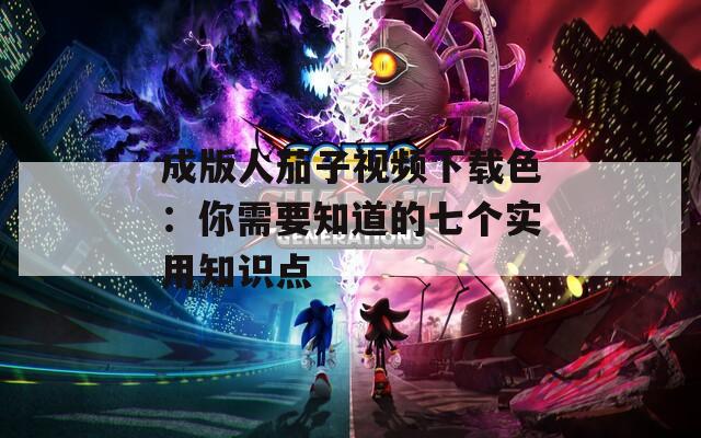 成版人茄子视频下载色：你需要知道的七个实用知识点