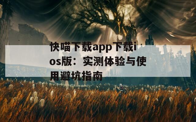 快喵下载app下载ios版：实测体验与使用避坑指南