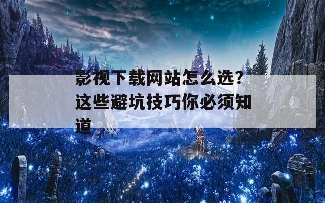 影视下载网站怎么选？这些避坑技巧你必须知道