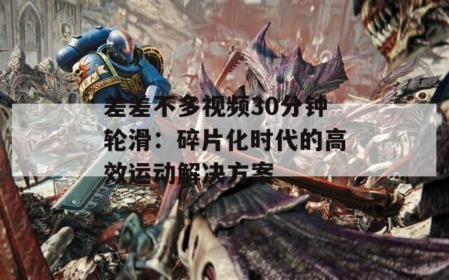 差差不多视频30分钟轮滑：碎片化时代的高效运动解决方案