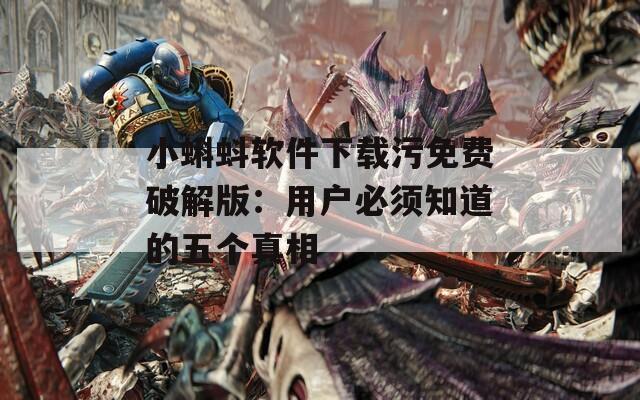 小蝌蚪软件下载污免费破解版：用户必须知道的五个真相