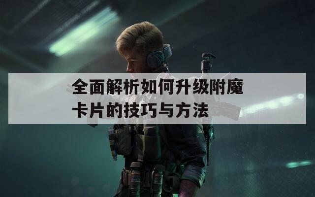 全面解析如何升级附魔卡片的技巧与方法