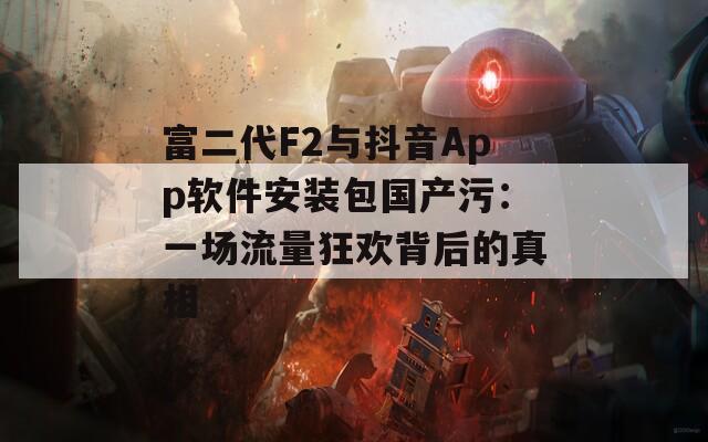 富二代F2与抖音App软件安装包国产污：一场流量狂欢背后的真相
