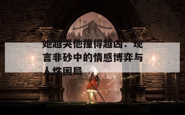 她越哭他撞得越凶：现言非砂中的情感博弈与人性困局