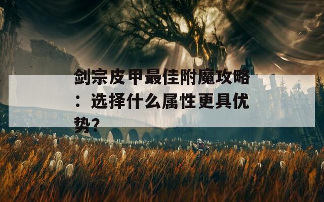 剑宗皮甲最佳附魔攻略：选择什么属性更具优势？