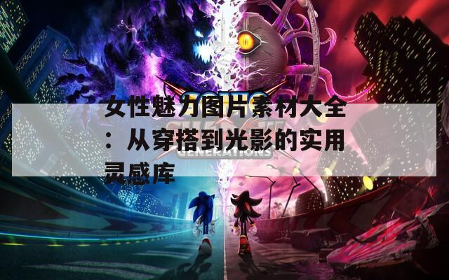 女性魅力图片素材大全：从穿搭到光影的实用灵感库