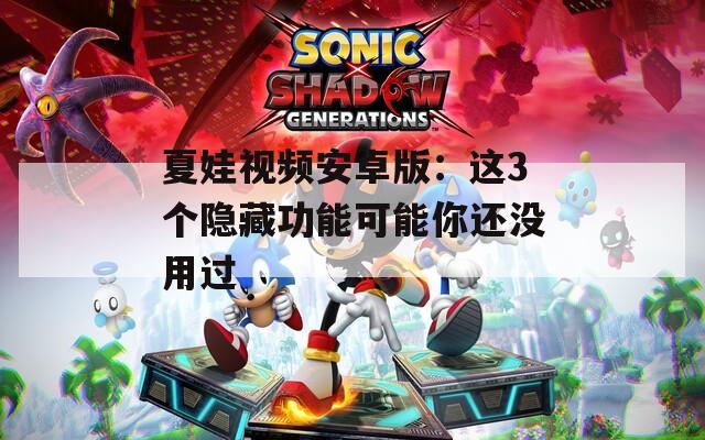 夏娃视频安卓版：这3个隐藏功能可能你还没用过