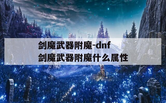 剑魔武器附魔-dnf剑魔武器附魔什么属性