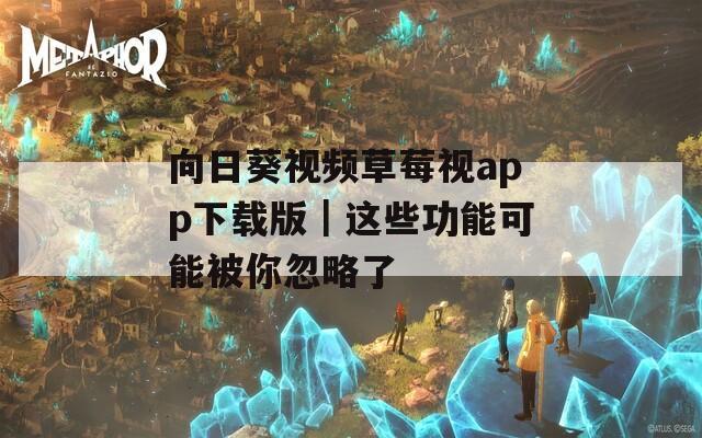 向日葵视频草莓视app下载版｜这些功能可能被你忽略了