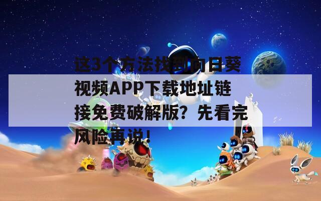 这3个方法找到向日葵视频APP下载地址链接免费破解版？先看完风险再说！