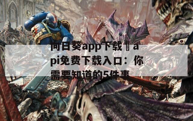 向日葵app下载汅api免费下载入口：你需要知道的5件事