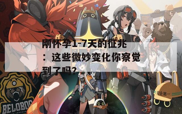 刚怀孕1-7天的征兆：这些微妙变化你察觉到了吗？