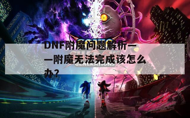DNF附魔问题解析——附魔无法完成该怎么办？