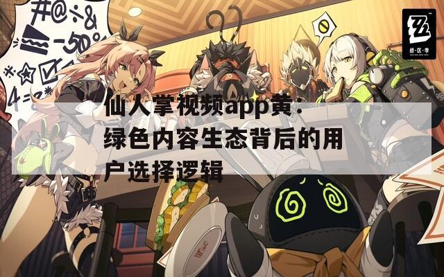 仙人掌视频app黄：绿色内容生态背后的用户选择逻辑