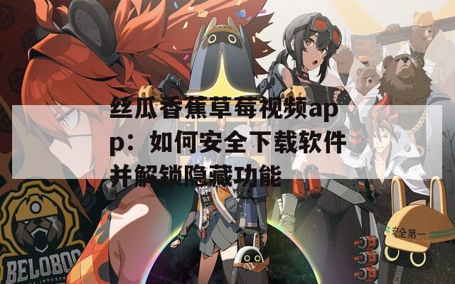 丝瓜香蕉草莓视频app：如何安全下载软件并解锁隐藏功能