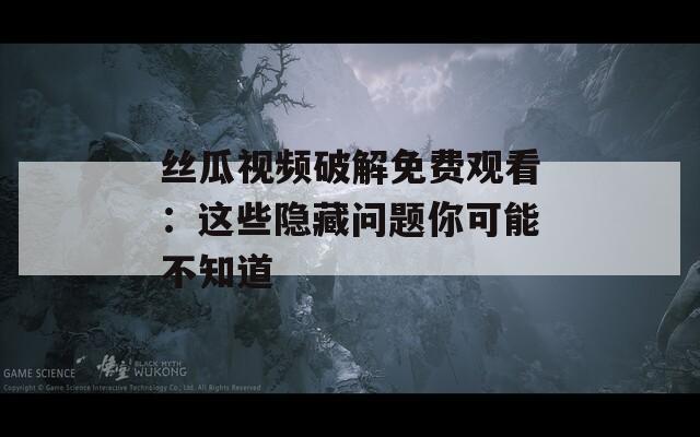 丝瓜视频破解免费观看：这些隐藏问题你可能不知道