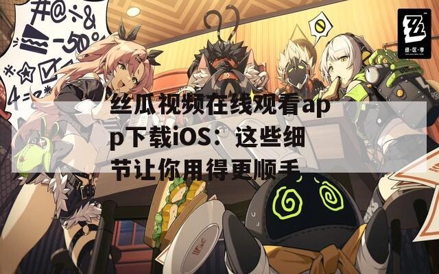 丝瓜视频在线观看app下载iOS：这些细节让你用得更顺手